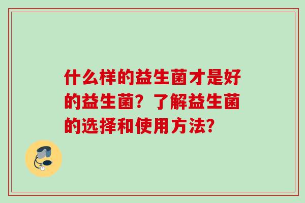 什么样的益生菌才是好的益生菌？了解益生菌的选择和使用方法？