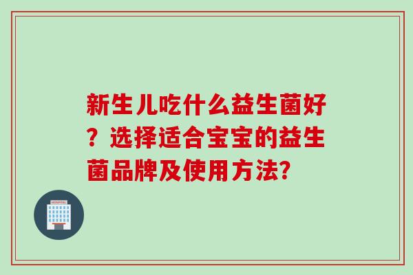 新生儿吃什么益生菌好？选择适合宝宝的益生菌品牌及使用方法？