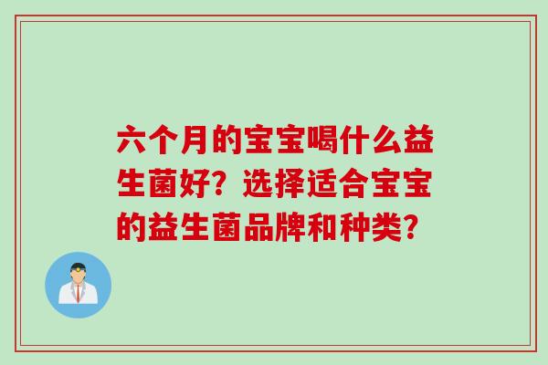 六个月的宝宝喝什么益生菌好？选择适合宝宝的益生菌品牌和种类？