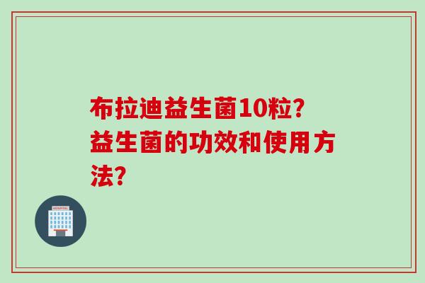 布拉迪益生菌10粒？益生菌的功效和使用方法？