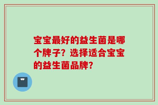 宝宝好的益生菌是哪个牌子？选择适合宝宝的益生菌品牌？