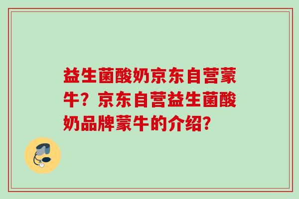 益生菌酸奶京东自营蒙牛？京东自营益生菌酸奶品牌蒙牛的介绍？