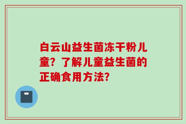 白云山益生菌冻干粉儿童？了解儿童益生菌的正确食用方法？