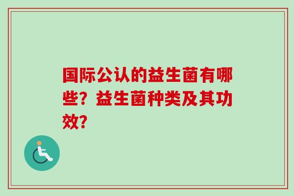 国际公认的益生菌有哪些？益生菌种类及其功效？