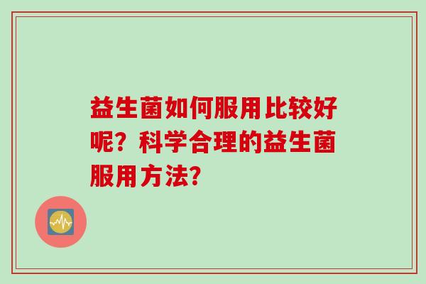 益生菌如何服用比较好呢？科学合理的益生菌服用方法？