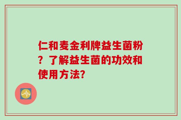 仁和麦金利牌益生菌粉？了解益生菌的功效和使用方法？