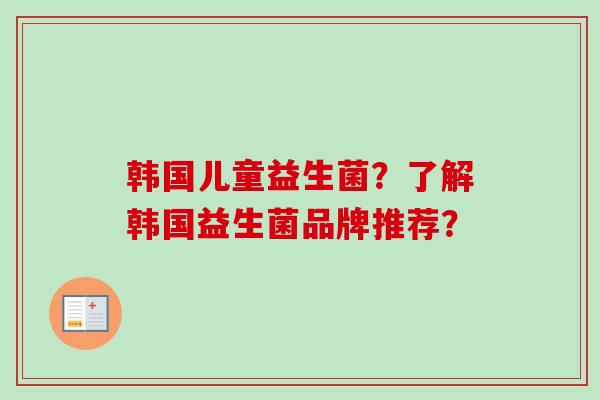韩国儿童益生菌？了解韩国益生菌品牌推荐？