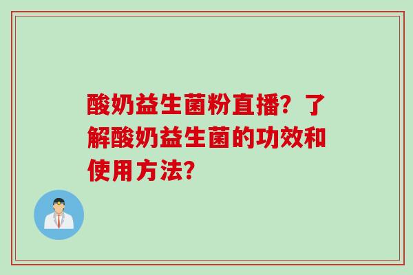 酸奶益生菌粉直播？了解酸奶益生菌的功效和使用方法？