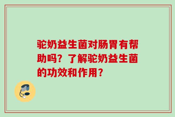 驼奶益生菌对肠胃有帮助吗？了解驼奶益生菌的功效和作用？