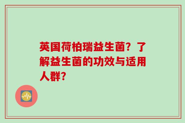 英国荷柏瑞益生菌？了解益生菌的功效与适用人群？