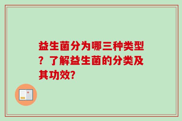 益生菌分为哪三种类型？了解益生菌的分类及其功效？