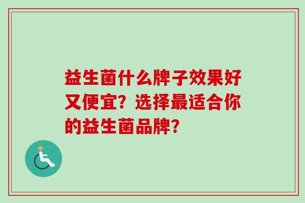 益生菌什么牌子效果好又便宜？选择适合你的益生菌品牌？
