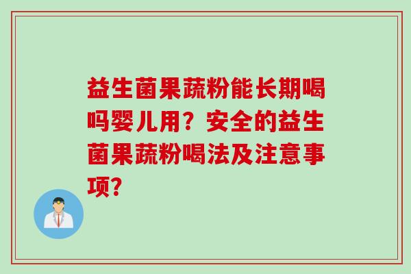益生菌果蔬粉能长期喝吗婴儿用？安全的益生菌果蔬粉喝法及注意事项？