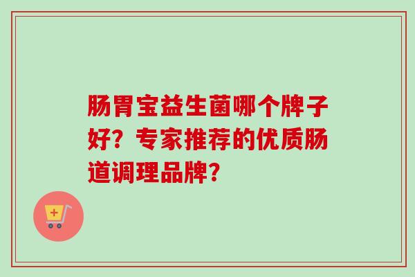 肠胃宝益生菌哪个牌子好？专家推荐的优质肠道调理品牌？