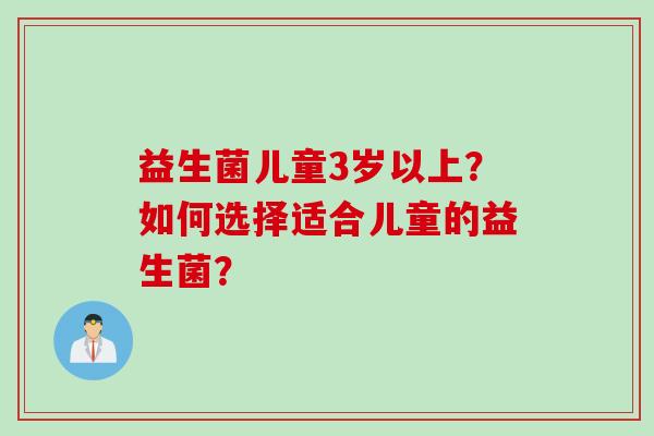 益生菌儿童3岁以上？如何选择适合儿童的益生菌？