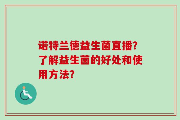 诺特兰德益生菌直播？了解益生菌的好处和使用方法？