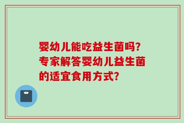 婴幼儿能吃益生菌吗？专家解答婴幼儿益生菌的适宜食用方式？