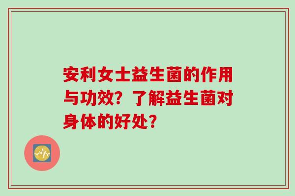 安利女士益生菌的作用与功效?了解益生菌对身体的好处? 安利女士益生菌的作用与功效?了解益生菌对身体的好处?