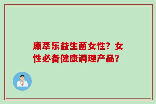 康萃乐益生菌女性？女性必备健康调理产品？