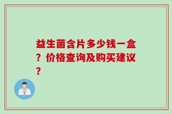 益生菌含片多少钱一盒?价格查询及购买建议? 益生菌含片多少钱一盒?价格查询及购买建议?