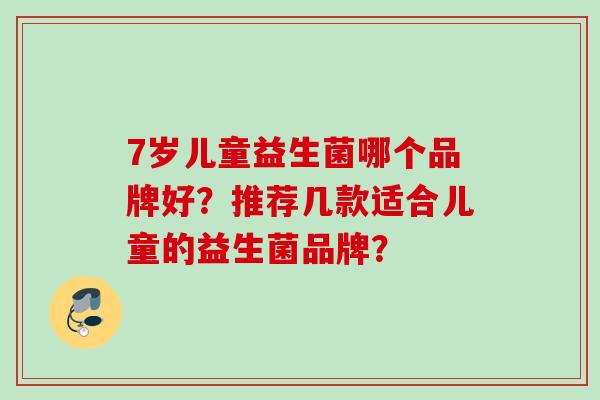 7岁儿童益生菌哪个品牌好？推荐几款适合儿童的益生菌品牌？
