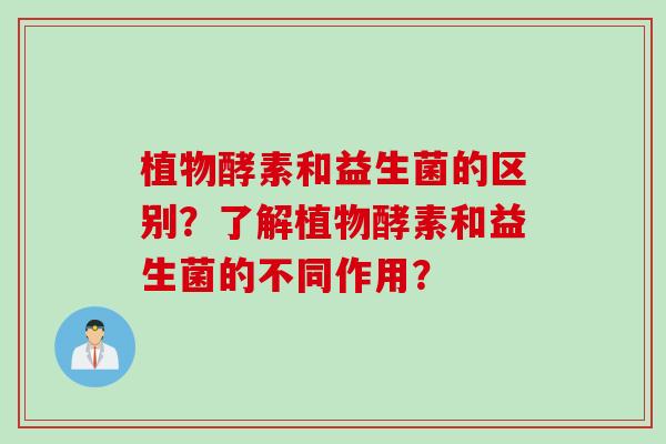 植物酵素和益生菌的区别?了解植物酵素和益生菌的不同作用? 植物酵素和益生菌的区别?了解植物酵素和益生菌的不同作用?