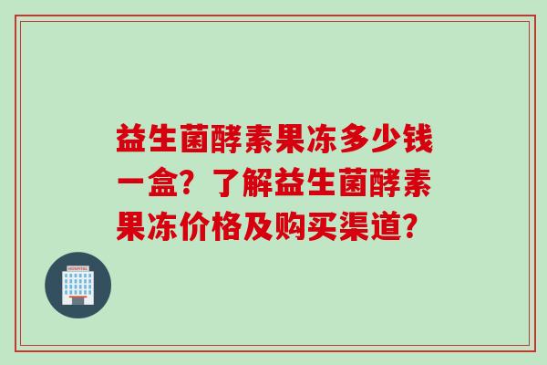 益生菌酵素果冻多少钱一盒?了解益生菌酵素果冻价格及购买渠道? 益生菌酵素果冻多少钱一盒?了解益生菌酵素果冻价格及购买渠道?