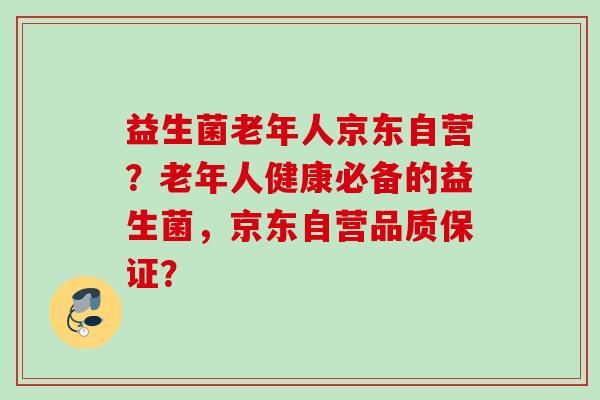 益生菌老年人京东自营?老年人健康必备的益生菌,京东自营品质保证? 益生菌老年人京东自营?老年人健康必备的益生菌,京东自营品质保证?