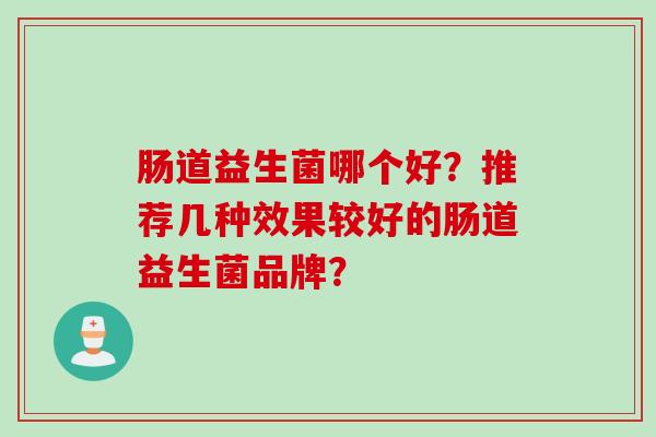 肠道益生菌哪个好?推荐几种效果较好的肠道益生菌品牌? 肠道益生菌哪个好?推荐几种效果较好的肠道益生菌品牌?