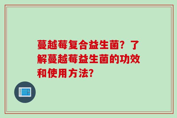 蔓越莓复合益生菌？了解蔓越莓益生菌的功效和使用方法？