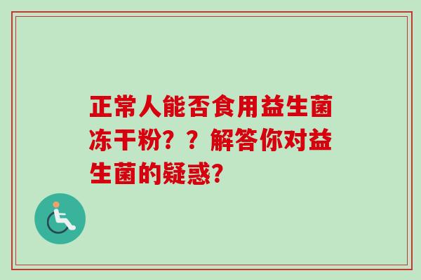 正常人能否食用益生菌冻干粉??解答你对益生菌的疑惑? 正常人能否食用益生菌冻干粉??解答你对益生菌的疑惑?