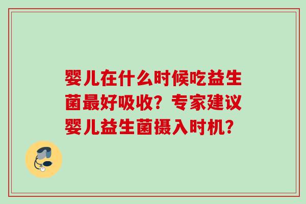 婴儿在什么时候吃益生菌好吸收？专家建议婴儿益生菌摄入时机？