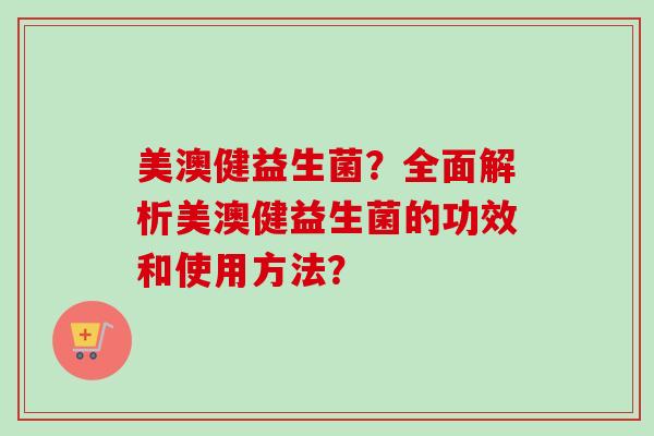 美澳健益生菌?全面解析美澳健益生菌的功效和使用方法? 美澳健益生菌?全面解析美澳健益生菌的功效和使用方法?