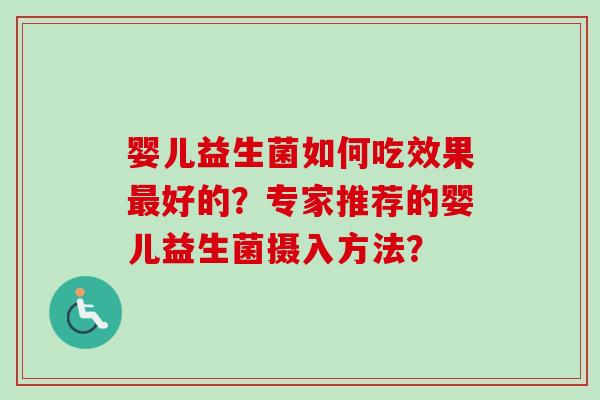 婴儿益生菌如何吃效果好的?专家推荐的婴儿益生菌摄入方法? 婴儿益生菌如何吃效果好的?专家推荐的婴儿益生菌摄入方法?