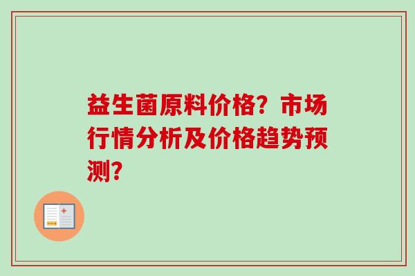 益生菌原料价格?市场行情分析及价格趋势预测? 益生菌原料价格?市场行情分析及价格趋势预测?