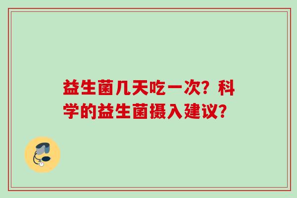 益生菌几天吃一次？科学的益生菌摄入建议？