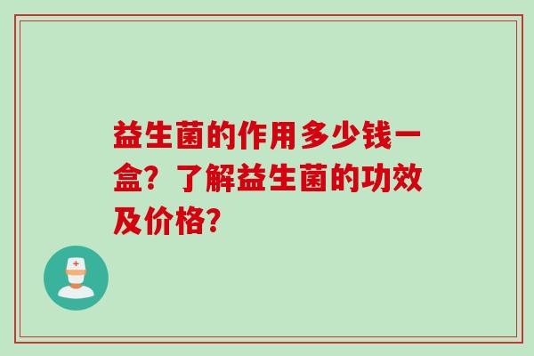 益生菌的作用多少钱一盒?了解益生菌的功效及价格? 益生菌的作用多少钱一盒?了解益生菌的功效及价格?