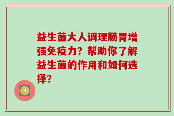 益生菌大人调理肠胃增强力？帮助你了解益生菌的作用和如何选择？