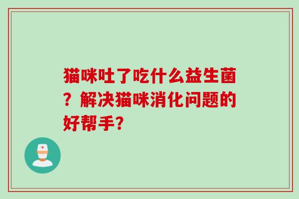 猫咪吐了吃什么益生菌？解决猫咪消化问题的好帮手？