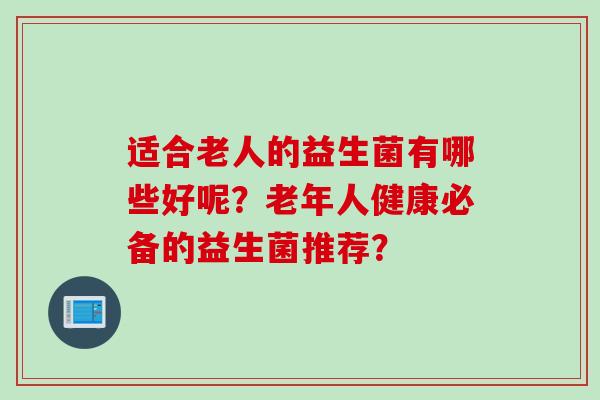 适合老人的益生菌有哪些好呢？老年人健康必备的益生菌推荐？
