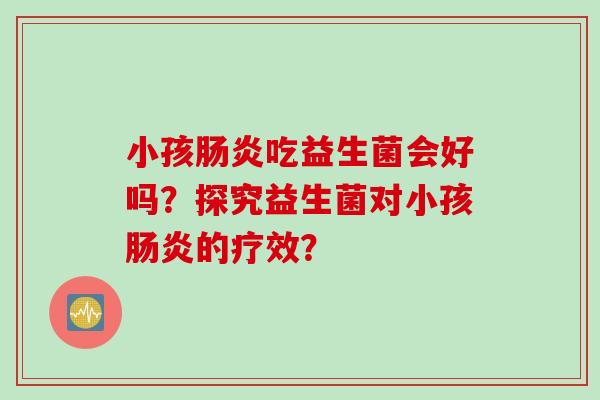 小孩吃益生菌会好吗？探究益生菌对小孩的疗效？