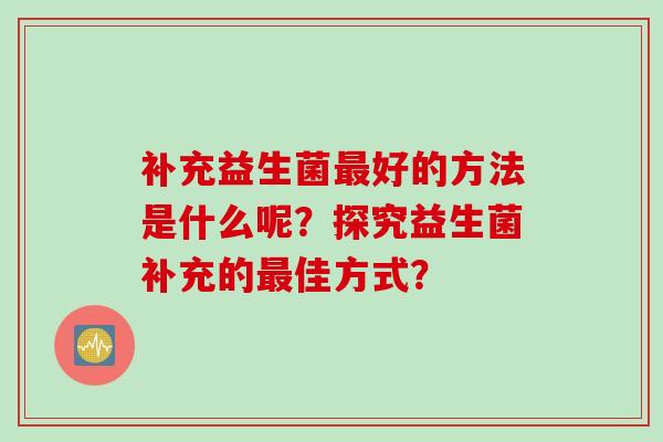 补充益生菌好的方法是什么呢？探究益生菌补充的佳方式？