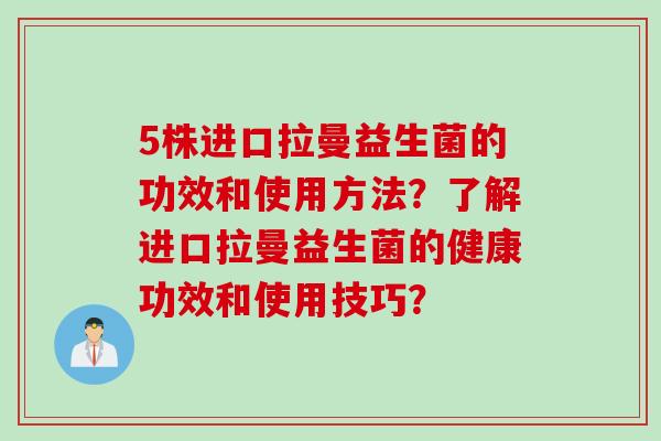 5株进口拉曼益生菌的功效和使用方法？了解进口拉曼益生菌的健康功效和使用技巧？