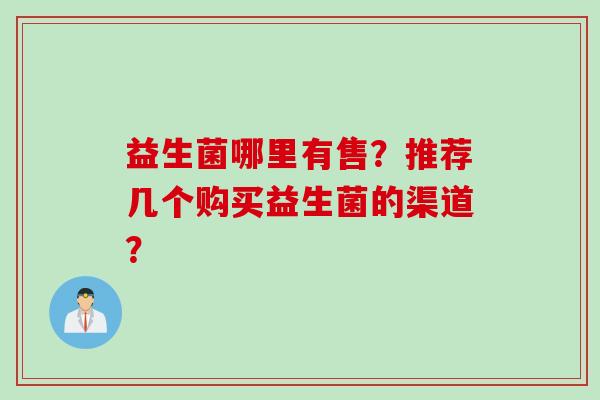 益生菌哪里有售？推荐几个购买益生菌的渠道？