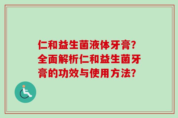 仁和益生菌液体牙膏?全面解析仁和益生菌牙膏的功效与使用方法? 仁和益生菌液体牙膏?全面解析仁和益生菌牙膏的功效与使用方法?