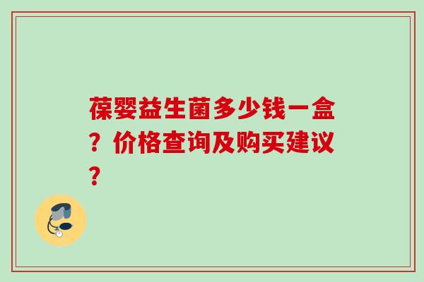 葆婴益生菌多少钱一盒?价格查询及购买建议? 葆婴益生菌多少钱一盒?价格查询及购买建议?