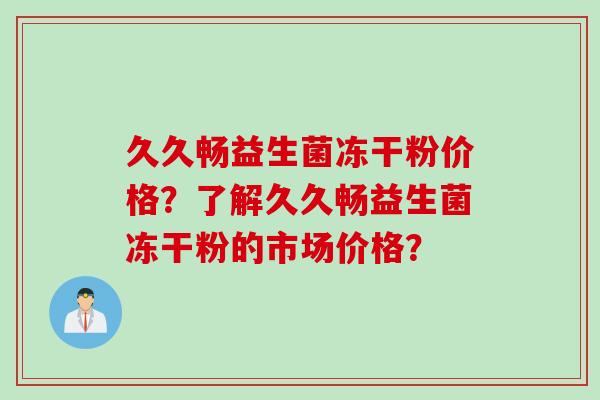 久久畅益生菌冻干粉价格?了解久久畅益生菌冻干粉的市场价格? 久久畅益生菌冻干粉价格?了解久久畅益生菌冻干粉的市场价格?