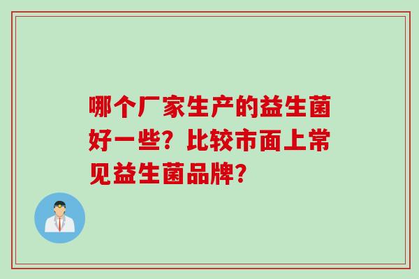 哪个厂家生产的益生菌好一些?比较市面上常见益生菌品牌? 哪个厂家生产的益生菌好一些?比较市面上常见益生菌品牌?