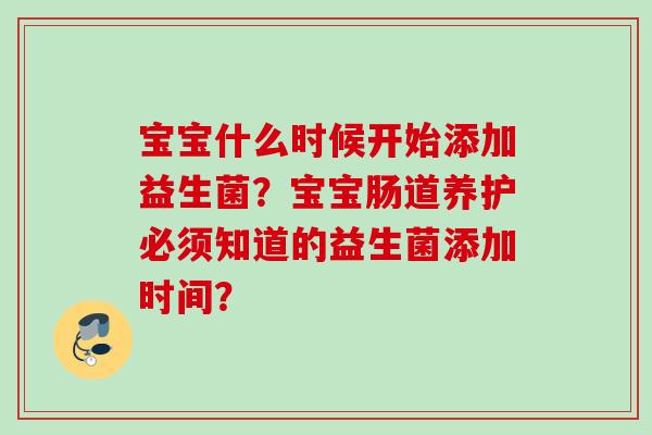宝宝什么时候开始添加益生菌?宝宝肠道养护必须知道的益生菌添加时间? 宝宝什么时候开始添加益生菌?宝宝肠道养护必须知道的益生菌添加时间?