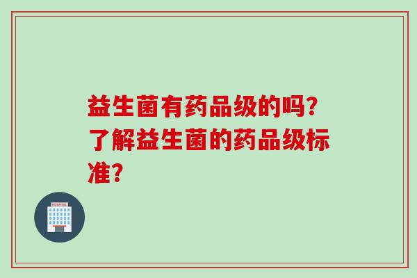 益生菌有药品级的吗?了解益生菌的药品级标准? 益生菌有药品级的吗?了解益生菌的药品级标准?